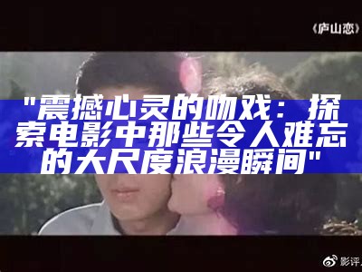 "震撼心灵的吻戏：探索电影中那些令人难忘的大尺度浪漫瞬间"