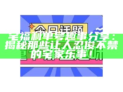 宅福利单号趣事分享：揭秘那些让人忍俊不禁的宅家乐事！