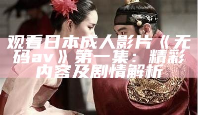 观看日本成人影片《无码av》第一集：精彩内容及剧情解析