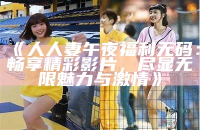 《人人妻午夜福利无码：畅享精彩影片，尽显无限魅力与激情》