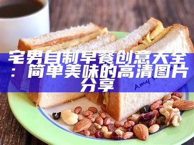 宅男自制早餐创意大全：简单美味的高清图片分享