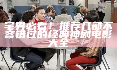 宅男必看！推荐几部不容错过的经典神剧电影大全