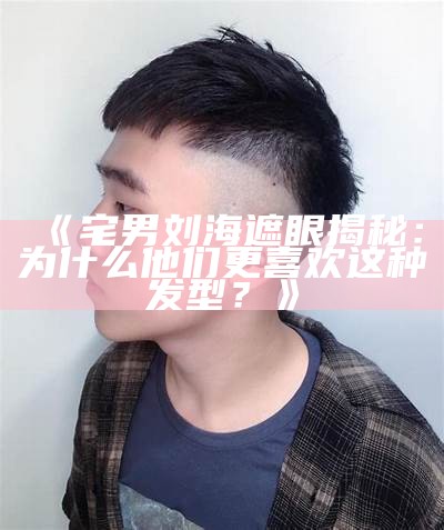 《宅男刘海遮眼揭秘：为什么他们更喜欢这种发型？》