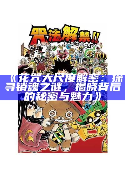 《花咒大尺度解密：探寻销魂之谜，揭晓背后的秘密与魅力》