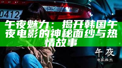 午夜魅力：揭开韩国午夜电影的神秘面纱与热情故事