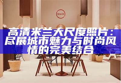 高清米兰大尺度照片：尽展城市魅力与时尚风情的完美结合
