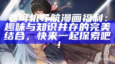老司机导航漫画福利：趣味与知识并存的完美结合，快来一起探索吧！