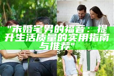 "未婚宅男的福音：提升生活质量的实用指南与推荐"