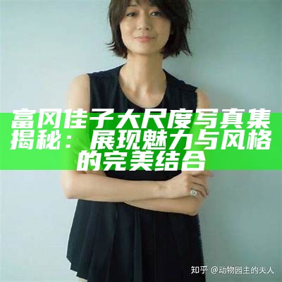 富冈佳子大尺度写真集揭秘：展现魅力与风格的完美结合