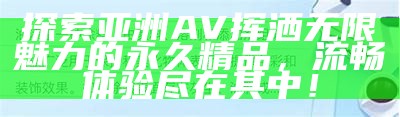 探索亚洲AV挥洒无限魅力的永久精品，流畅体验尽在其中！
