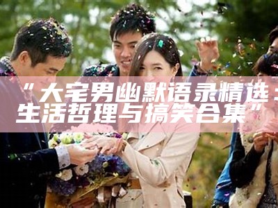 “大宅男幽默语录精选：生活哲理与搞笑合集”