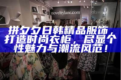 拼夕夕日韩精品服饰，打造时尚衣柜，尽显个性魅力与潮流风范！