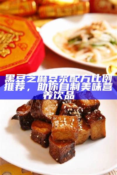 黑豆芝麻豆浆配方比例推荐，助你自制美味营养饮品