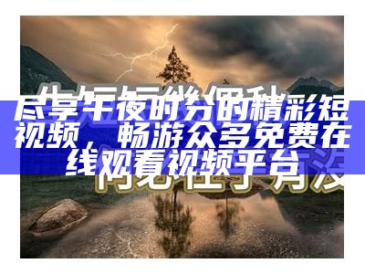 尽享午夜时分的精彩短视频，畅游众多免费在线观看视频平台