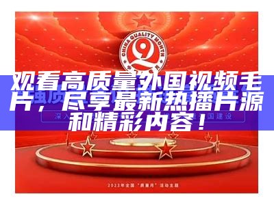 观看高质量外国视频毛片，尽享最新热播片源和精彩内容！