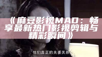《麻豆影视MAD：畅享最新热门影视剪辑与精彩瞬间》