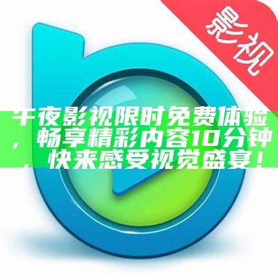 午夜影视限时免费体验，畅享精彩内容10分钟，快来感受视觉盛宴！