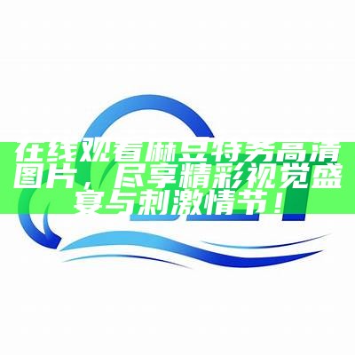 在线观看麻豆特务高清图片，尽享精彩视觉盛宴与刺激情节！