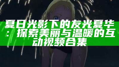 夏日光影下的友光夏华：探索美丽与温暖的互动视频合集
