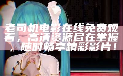 老司机电影在线免费观看，高清资源尽在掌握，无论何时畅享精彩影片！