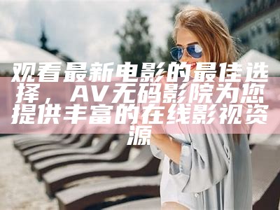 观看最新电影的最佳选择，AV无码影院为您提供丰富的在线影视资源