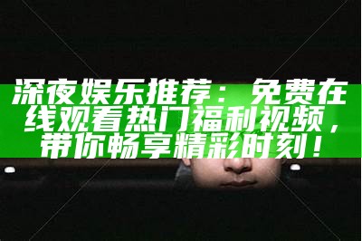 深夜娱乐推荐：免费在线观看热门福利视频，带你畅享精彩时刻！