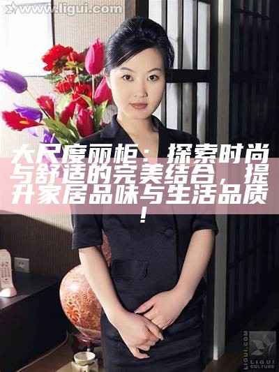 大尺度丽柜：探索时尚与舒适的完美结合，提升家居品味与生活品质！