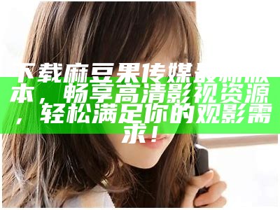下载麻豆果传媒最新版本，畅享高清影视资源，轻松满足你的观影需求！