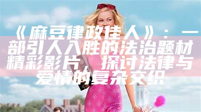 《麻豆律政佳人》：一部引人入胜的法治题材精彩影片，探讨法律与爱情的复杂交织