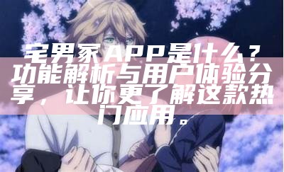 宅男冢APP是什么？功能解析与用户体验分享，让你更了解这款热门运用。