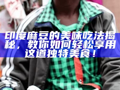 印度麻豆的美味吃法揭秘，教你如何轻松享用这道无与伦比美食！