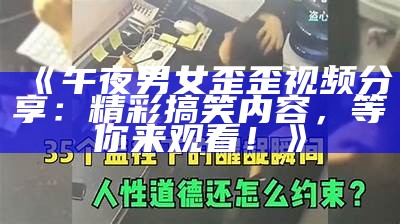 《午夜男女歪歪视频分享：精彩搞笑内容，等你来观看！》