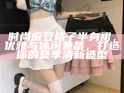 时尚麻豆格子半身裙，优雅与休闲兼备，打造你的夏季清新造型