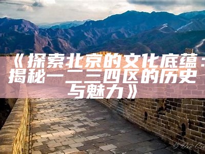 《探索北京的文化底蕴：揭秘一二三四区的历史与魅力》