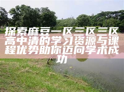 探索麻豆一区三区三区高中清的学习资源与课程优势助你迈向学术成功