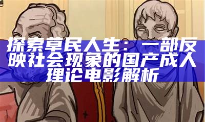 探索草民人生：一部反映社会情况的国产成人理论电影解析