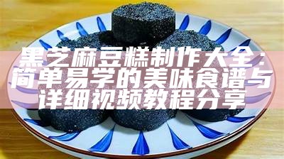 黑芝麻豆糕制作大全：简单易学的美味食谱与详细视频教程分享