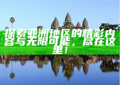 探索亚洲地区的精彩内容与无限可能，尽在这里！