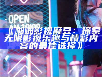 《啪啪影视麻豆：探索无限影视乐趣与精彩内容的最佳选择》