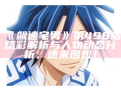 《飙速宅男》第498话精彩解析与人物动态研究，速来围观！