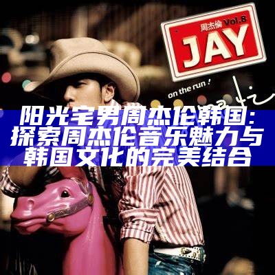 阳光宅男周杰伦韩国: 探索周杰伦音乐魅力与韩国文化的完美结合