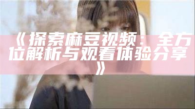 《探索麻豆视频：全方位解析与观看体验分享》
