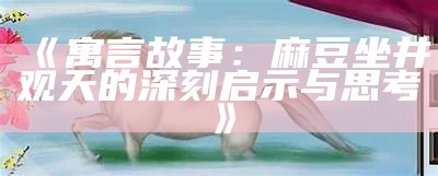 《寓言故事：麻豆坐井观天的深刻启示与思考》